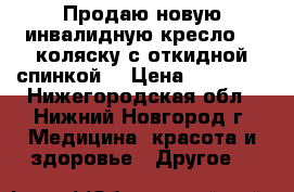 Продаю новую инвалидную кресло -  коляску с откидной спинкой. › Цена ­ 15 000 - Нижегородская обл., Нижний Новгород г. Медицина, красота и здоровье » Другое   